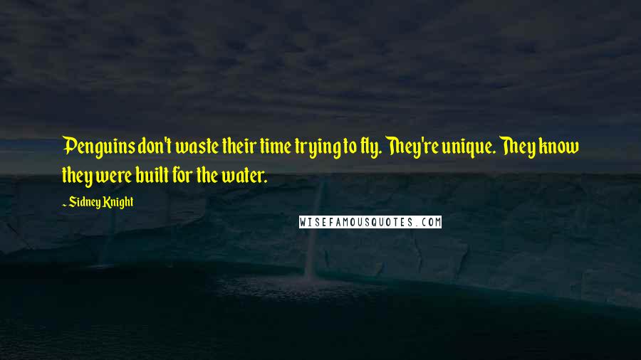 Sidney Knight Quotes: Penguins don't waste their time trying to fly. They're unique. They know they were built for the water.