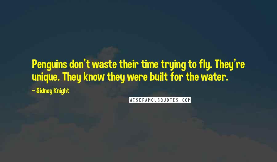 Sidney Knight Quotes: Penguins don't waste their time trying to fly. They're unique. They know they were built for the water.