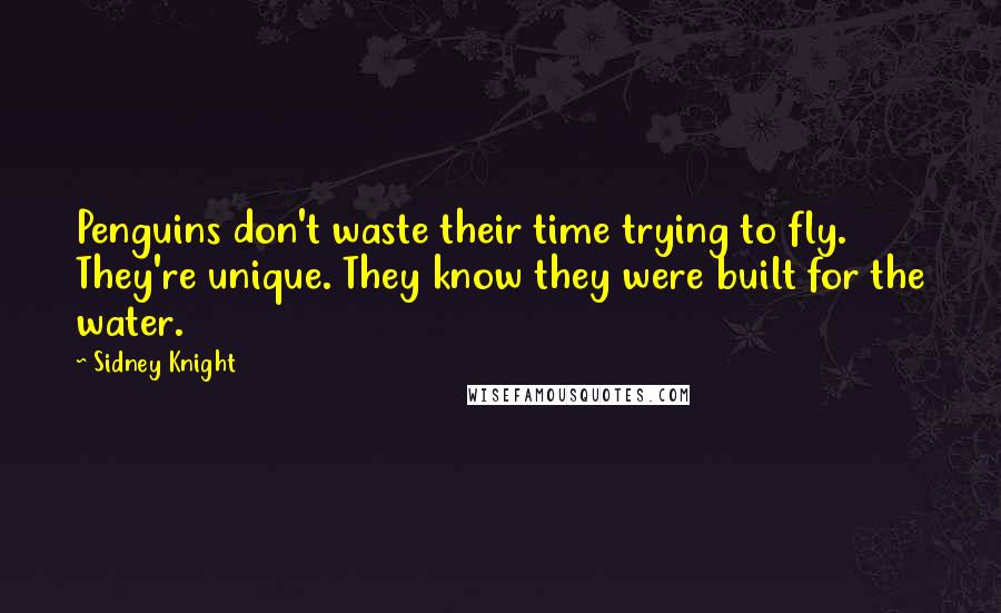 Sidney Knight Quotes: Penguins don't waste their time trying to fly. They're unique. They know they were built for the water.