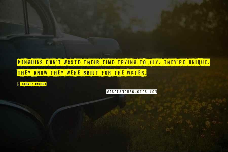 Sidney Knight Quotes: Penguins don't waste their time trying to fly. They're unique. They know they were built for the water.