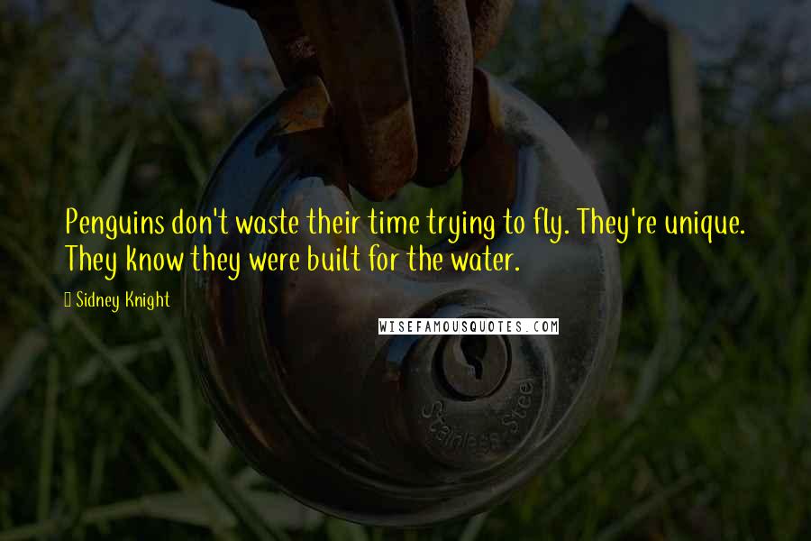 Sidney Knight Quotes: Penguins don't waste their time trying to fly. They're unique. They know they were built for the water.