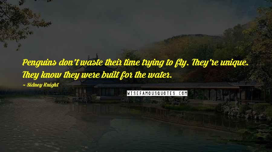 Sidney Knight Quotes: Penguins don't waste their time trying to fly. They're unique. They know they were built for the water.