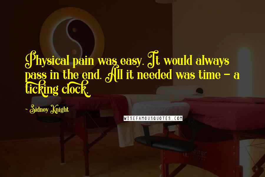 Sidney Knight Quotes: Physical pain was easy. It would always pass in the end. All it needed was time - a ticking clock.