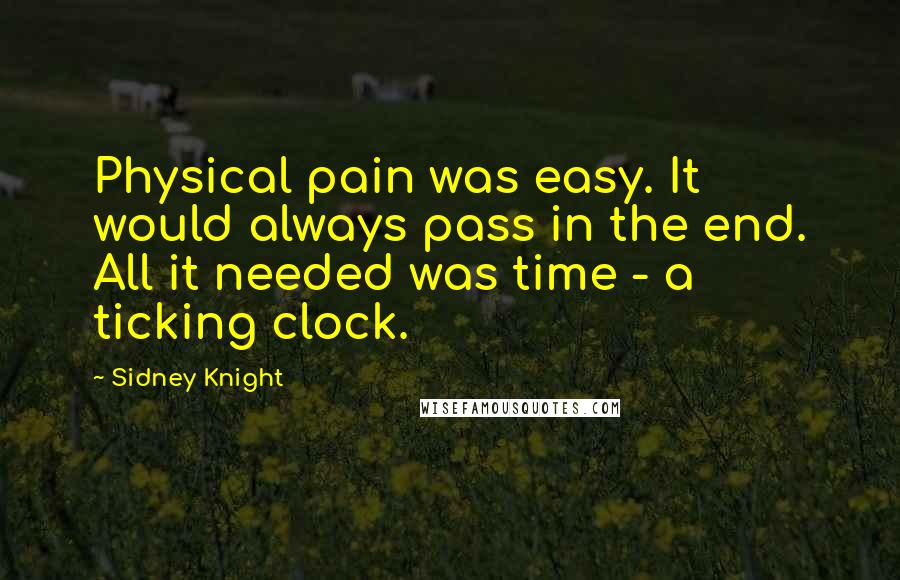 Sidney Knight Quotes: Physical pain was easy. It would always pass in the end. All it needed was time - a ticking clock.