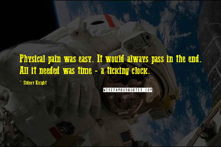 Sidney Knight Quotes: Physical pain was easy. It would always pass in the end. All it needed was time - a ticking clock.