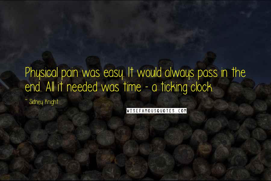 Sidney Knight Quotes: Physical pain was easy. It would always pass in the end. All it needed was time - a ticking clock.