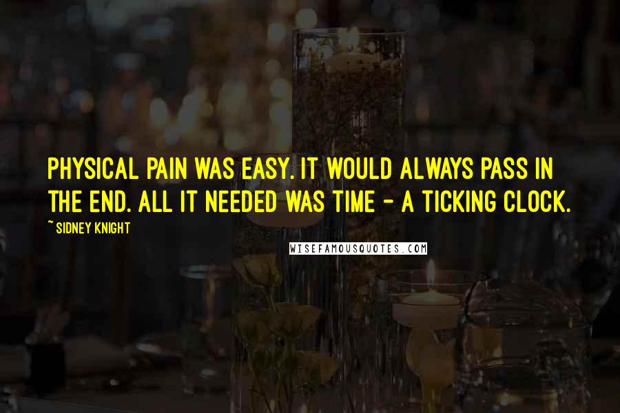 Sidney Knight Quotes: Physical pain was easy. It would always pass in the end. All it needed was time - a ticking clock.