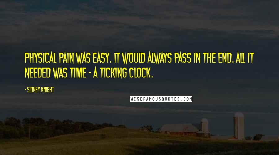 Sidney Knight Quotes: Physical pain was easy. It would always pass in the end. All it needed was time - a ticking clock.