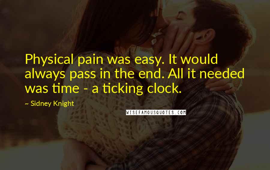 Sidney Knight Quotes: Physical pain was easy. It would always pass in the end. All it needed was time - a ticking clock.