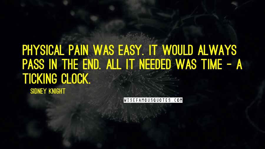 Sidney Knight Quotes: Physical pain was easy. It would always pass in the end. All it needed was time - a ticking clock.