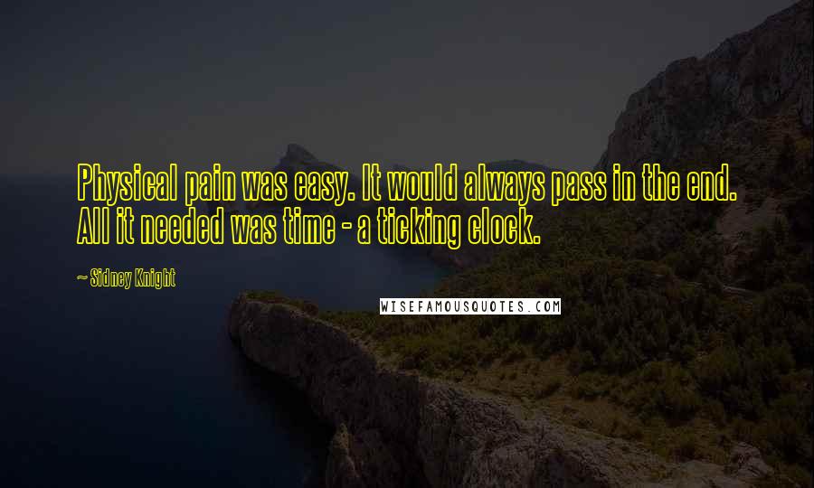 Sidney Knight Quotes: Physical pain was easy. It would always pass in the end. All it needed was time - a ticking clock.