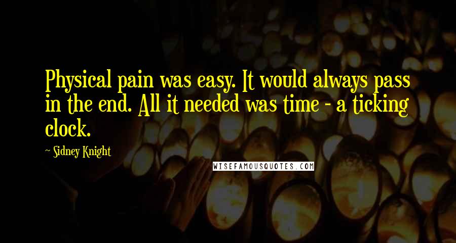 Sidney Knight Quotes: Physical pain was easy. It would always pass in the end. All it needed was time - a ticking clock.