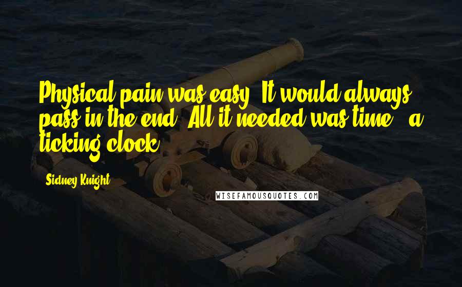 Sidney Knight Quotes: Physical pain was easy. It would always pass in the end. All it needed was time - a ticking clock.