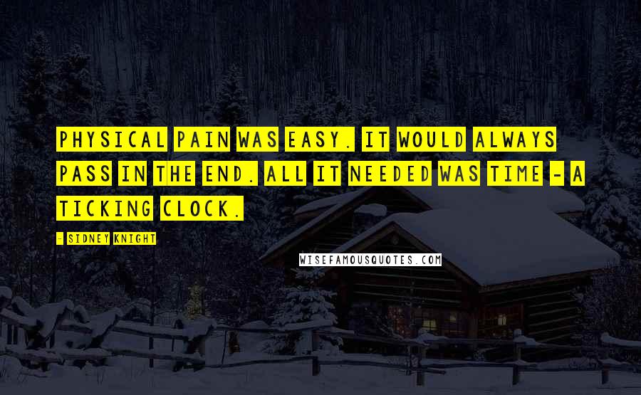 Sidney Knight Quotes: Physical pain was easy. It would always pass in the end. All it needed was time - a ticking clock.