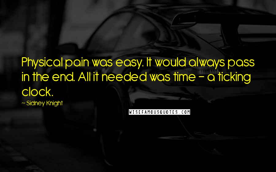 Sidney Knight Quotes: Physical pain was easy. It would always pass in the end. All it needed was time - a ticking clock.