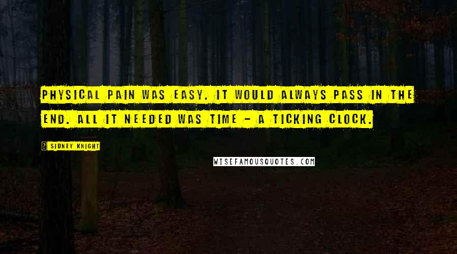 Sidney Knight Quotes: Physical pain was easy. It would always pass in the end. All it needed was time - a ticking clock.