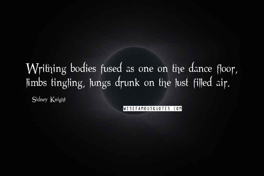 Sidney Knight Quotes: Writhing bodies fused as one on the dance floor, limbs tingling, lungs drunk on the lust-filled air.