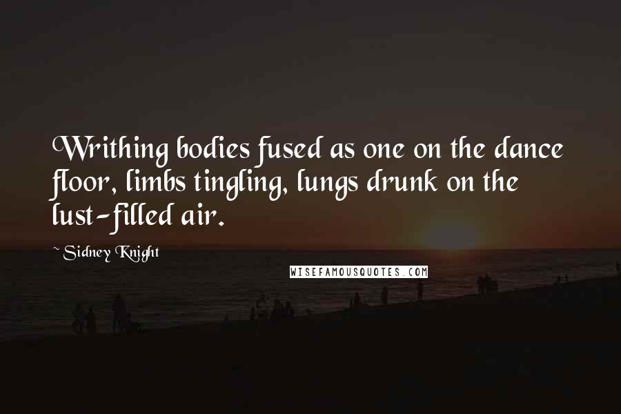 Sidney Knight Quotes: Writhing bodies fused as one on the dance floor, limbs tingling, lungs drunk on the lust-filled air.