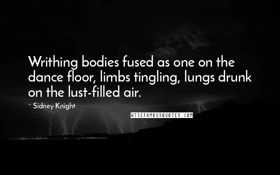 Sidney Knight Quotes: Writhing bodies fused as one on the dance floor, limbs tingling, lungs drunk on the lust-filled air.