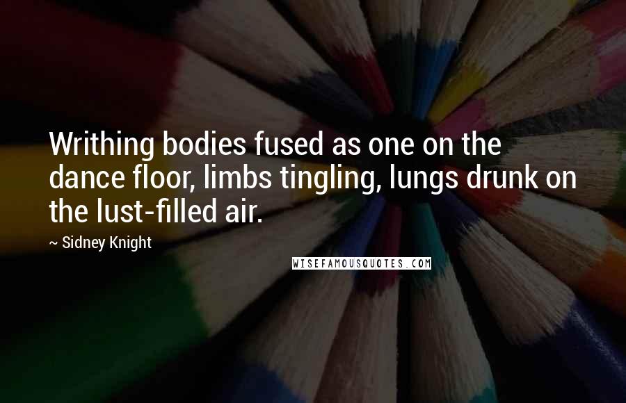 Sidney Knight Quotes: Writhing bodies fused as one on the dance floor, limbs tingling, lungs drunk on the lust-filled air.