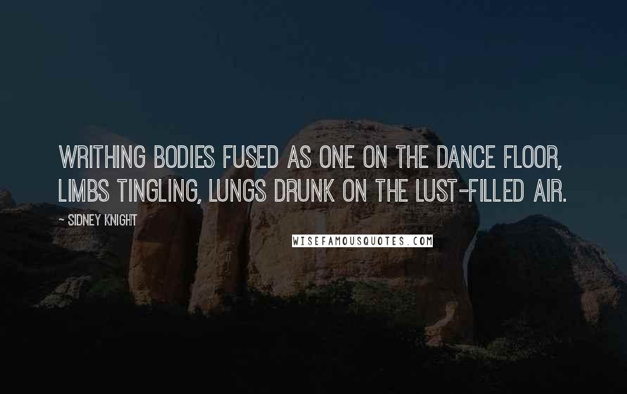 Sidney Knight Quotes: Writhing bodies fused as one on the dance floor, limbs tingling, lungs drunk on the lust-filled air.