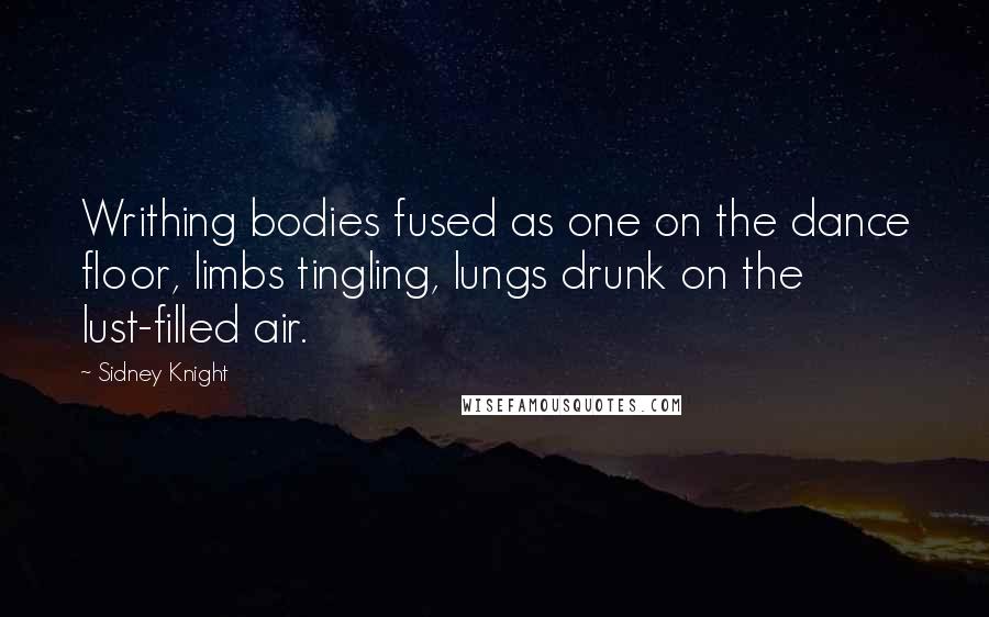 Sidney Knight Quotes: Writhing bodies fused as one on the dance floor, limbs tingling, lungs drunk on the lust-filled air.