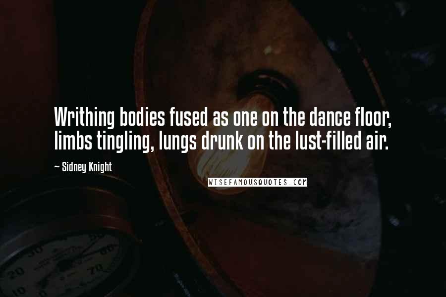 Sidney Knight Quotes: Writhing bodies fused as one on the dance floor, limbs tingling, lungs drunk on the lust-filled air.