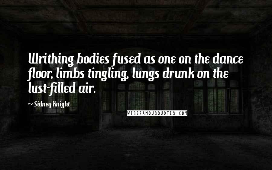 Sidney Knight Quotes: Writhing bodies fused as one on the dance floor, limbs tingling, lungs drunk on the lust-filled air.