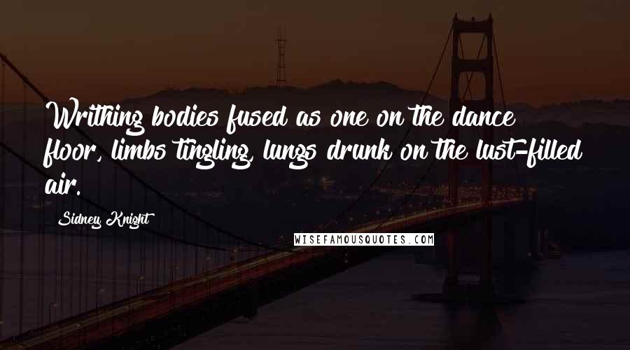 Sidney Knight Quotes: Writhing bodies fused as one on the dance floor, limbs tingling, lungs drunk on the lust-filled air.