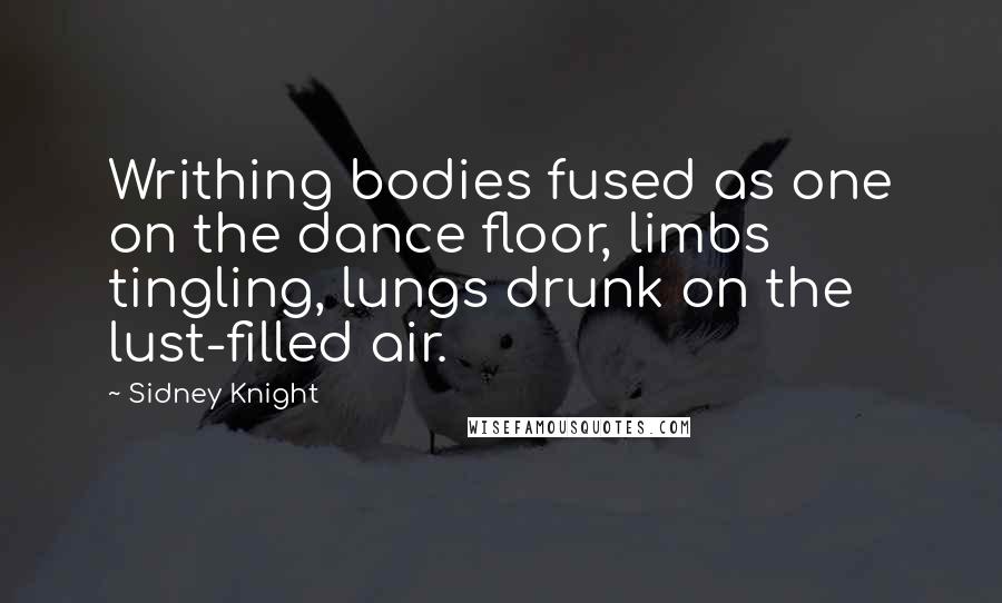 Sidney Knight Quotes: Writhing bodies fused as one on the dance floor, limbs tingling, lungs drunk on the lust-filled air.