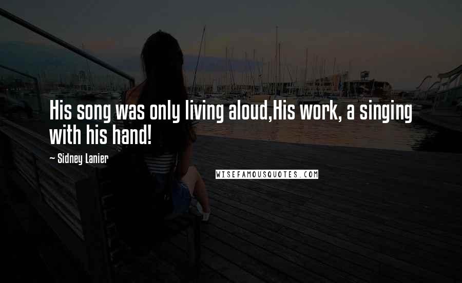 Sidney Lanier Quotes: His song was only living aloud,His work, a singing with his hand!