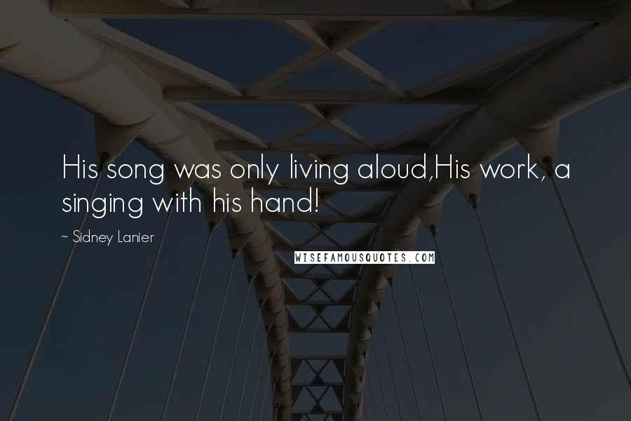 Sidney Lanier Quotes: His song was only living aloud,His work, a singing with his hand!