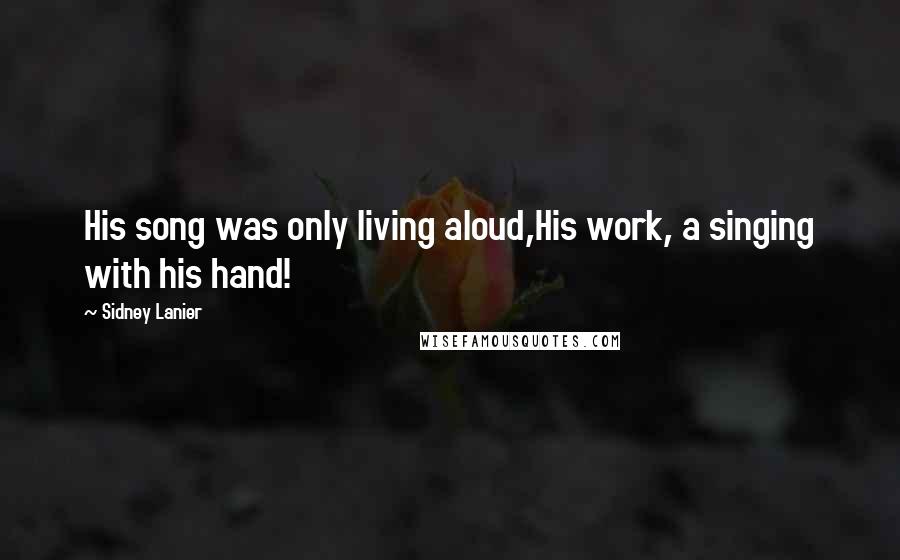 Sidney Lanier Quotes: His song was only living aloud,His work, a singing with his hand!