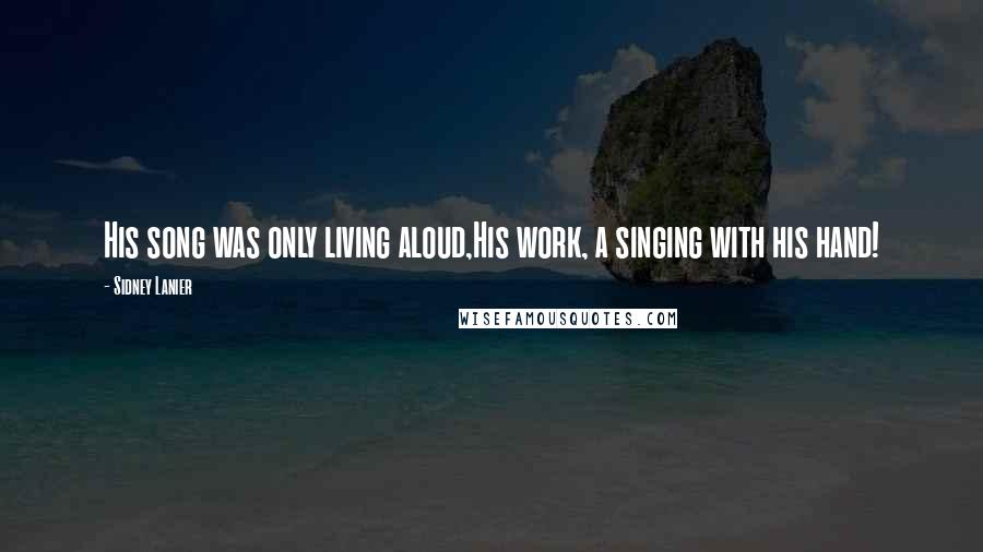 Sidney Lanier Quotes: His song was only living aloud,His work, a singing with his hand!