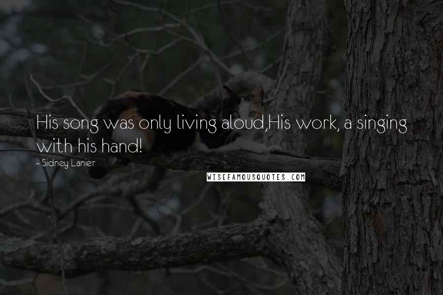 Sidney Lanier Quotes: His song was only living aloud,His work, a singing with his hand!