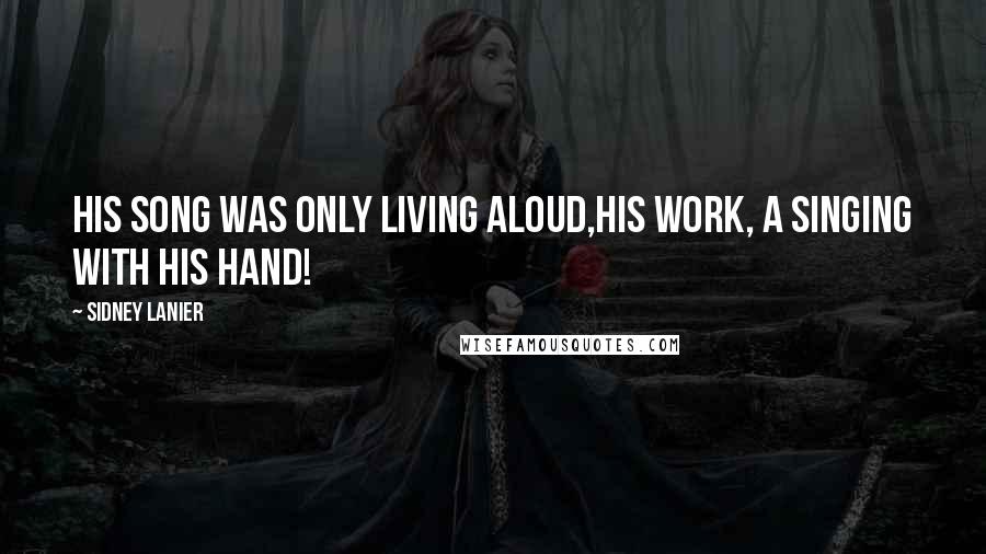 Sidney Lanier Quotes: His song was only living aloud,His work, a singing with his hand!