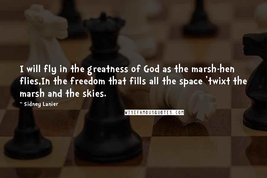 Sidney Lanier Quotes: I will fly in the greatness of God as the marsh-hen flies,In the freedom that fills all the space 'twixt the marsh and the skies.