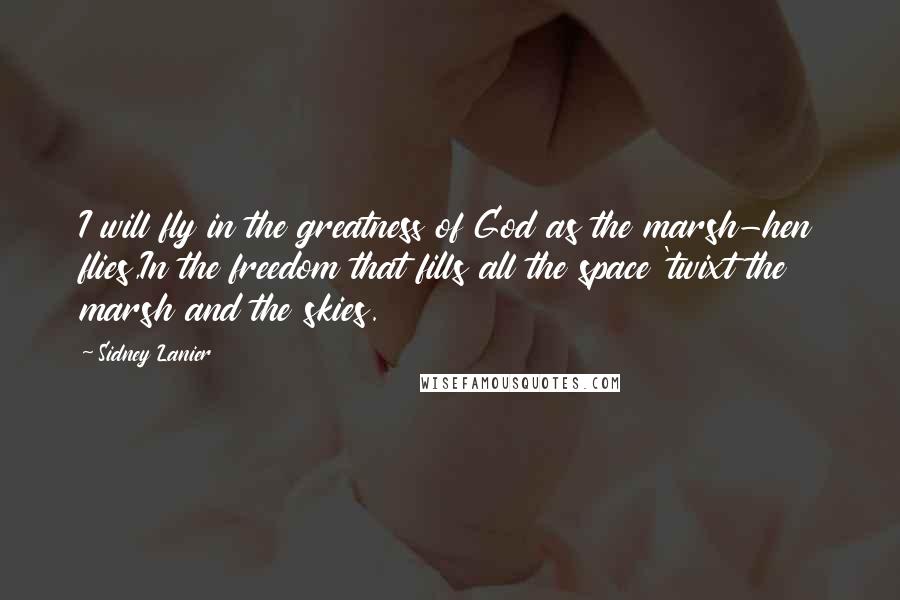 Sidney Lanier Quotes: I will fly in the greatness of God as the marsh-hen flies,In the freedom that fills all the space 'twixt the marsh and the skies.