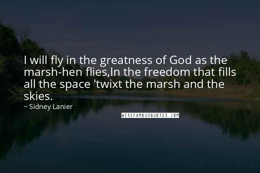 Sidney Lanier Quotes: I will fly in the greatness of God as the marsh-hen flies,In the freedom that fills all the space 'twixt the marsh and the skies.