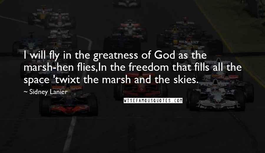 Sidney Lanier Quotes: I will fly in the greatness of God as the marsh-hen flies,In the freedom that fills all the space 'twixt the marsh and the skies.