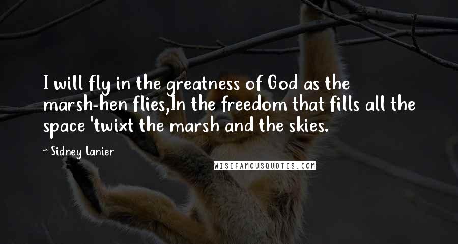 Sidney Lanier Quotes: I will fly in the greatness of God as the marsh-hen flies,In the freedom that fills all the space 'twixt the marsh and the skies.