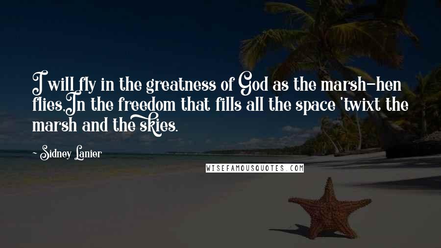 Sidney Lanier Quotes: I will fly in the greatness of God as the marsh-hen flies,In the freedom that fills all the space 'twixt the marsh and the skies.