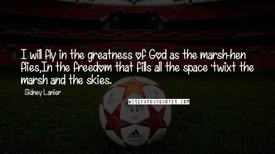 Sidney Lanier Quotes: I will fly in the greatness of God as the marsh-hen flies,In the freedom that fills all the space 'twixt the marsh and the skies.