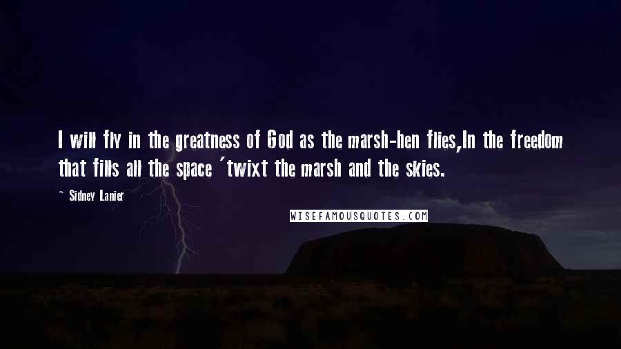 Sidney Lanier Quotes: I will fly in the greatness of God as the marsh-hen flies,In the freedom that fills all the space 'twixt the marsh and the skies.