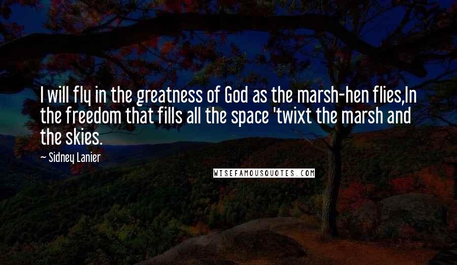 Sidney Lanier Quotes: I will fly in the greatness of God as the marsh-hen flies,In the freedom that fills all the space 'twixt the marsh and the skies.