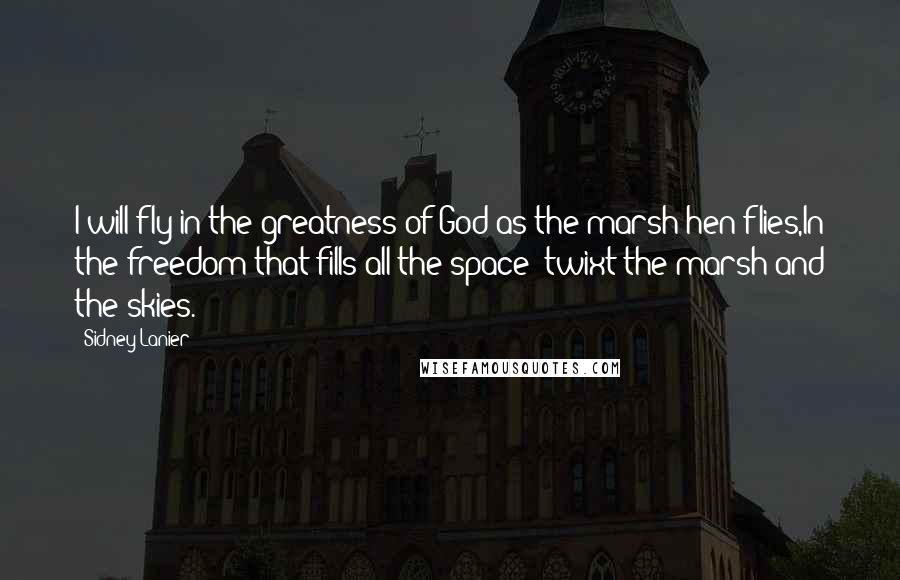 Sidney Lanier Quotes: I will fly in the greatness of God as the marsh-hen flies,In the freedom that fills all the space 'twixt the marsh and the skies.