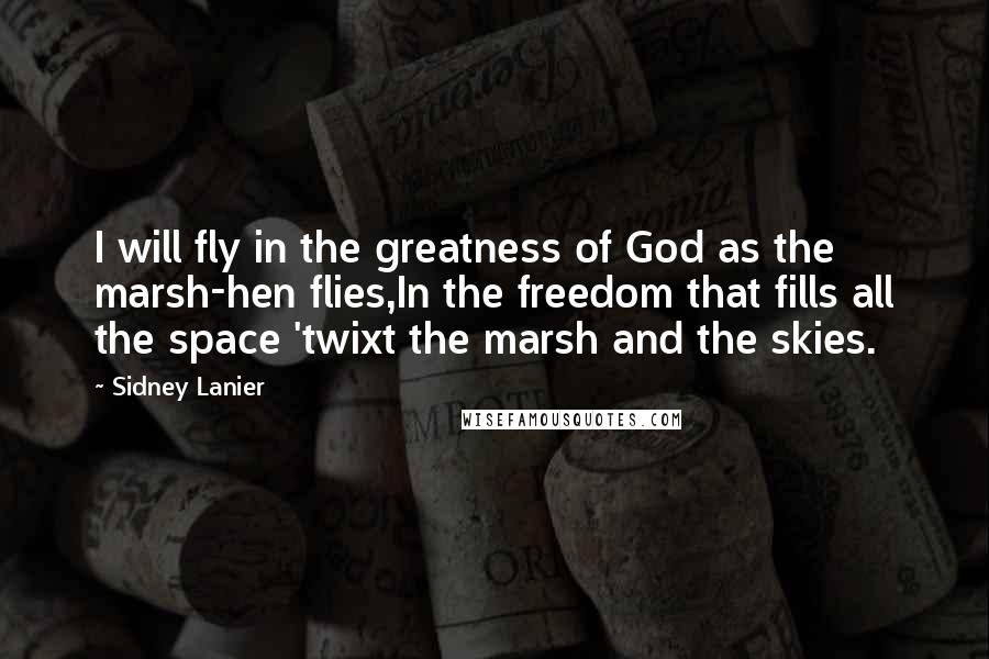 Sidney Lanier Quotes: I will fly in the greatness of God as the marsh-hen flies,In the freedom that fills all the space 'twixt the marsh and the skies.