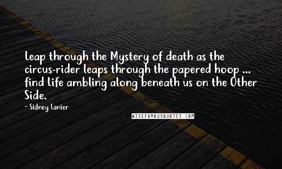 Sidney Lanier Quotes: Leap through the Mystery of death as the circus-rider leaps through the papered hoop ... find Life ambling along beneath us on the Other Side.