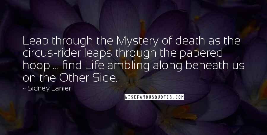 Sidney Lanier Quotes: Leap through the Mystery of death as the circus-rider leaps through the papered hoop ... find Life ambling along beneath us on the Other Side.