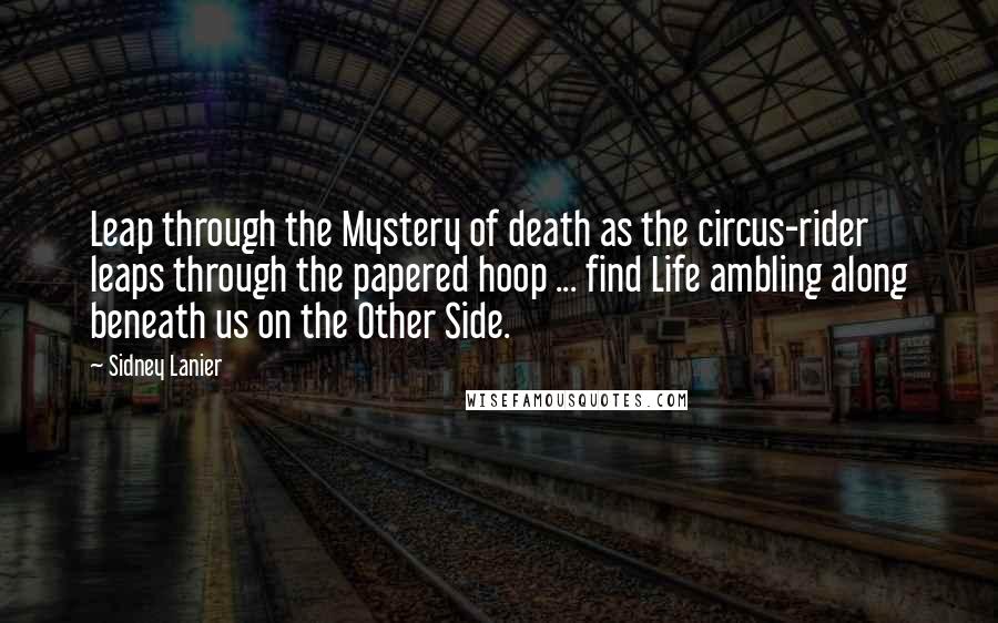 Sidney Lanier Quotes: Leap through the Mystery of death as the circus-rider leaps through the papered hoop ... find Life ambling along beneath us on the Other Side.